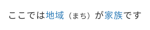 ここでは地域（まち）が家族です